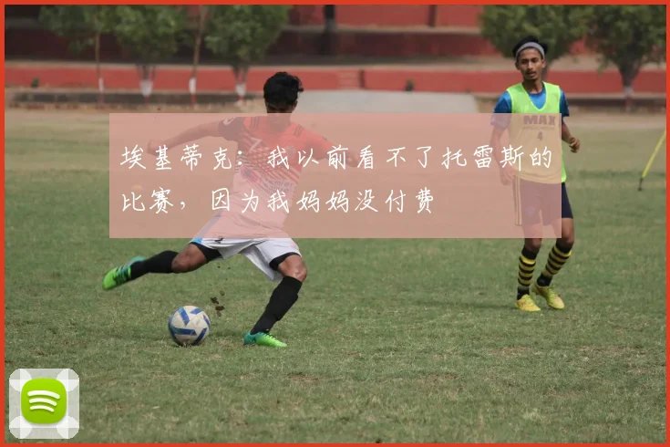 埃基蒂克：我以前看不了托雷斯的比赛，因为我妈妈没付费