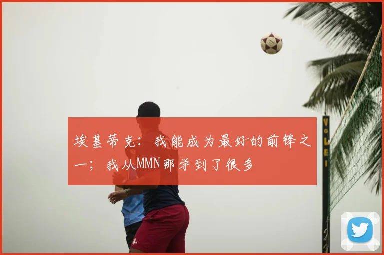 埃基蒂克：我能成为最好的前锋之一；我从MMN那学到了很多
