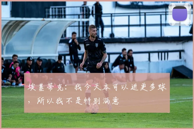 埃基蒂克：我今天本可以进更多球，所以我不是特别满意