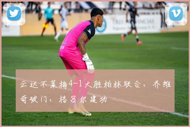 云达不莱梅4-1大胜柏林联合，乔维奇破门，格吕尔建功