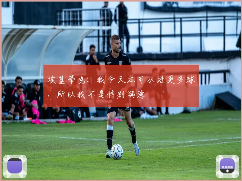 埃基蒂克：我今天本可以进更多球，所以我不是特别满意