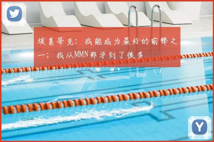 埃基蒂克：我能成为最好的前锋之一；我从MMN那学到了很多