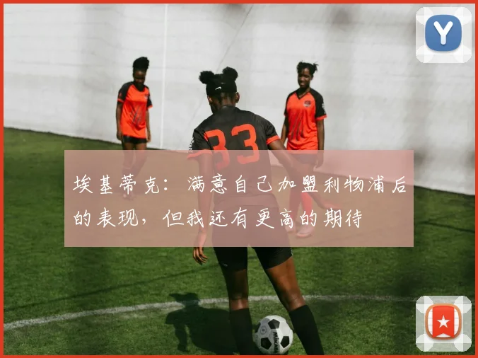 埃基蒂克：满意自己加盟利物浦后的表现，但我还有更高的期待