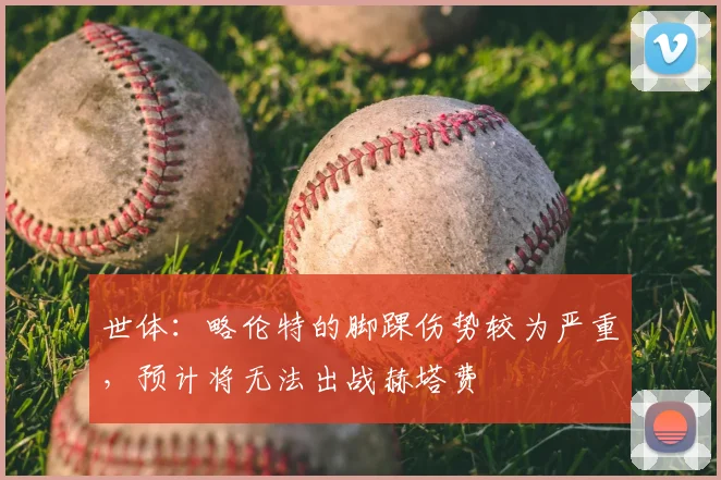 世体：略伦特的脚踝伤势较为严重，预计将无法出战赫塔费