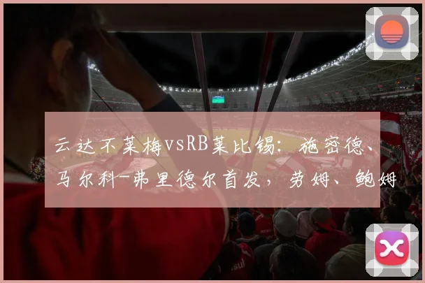 云达不莱梅vsRB莱比锡：施密德、马尔科-弗里德尔首发，劳姆、鲍姆加特纳出战